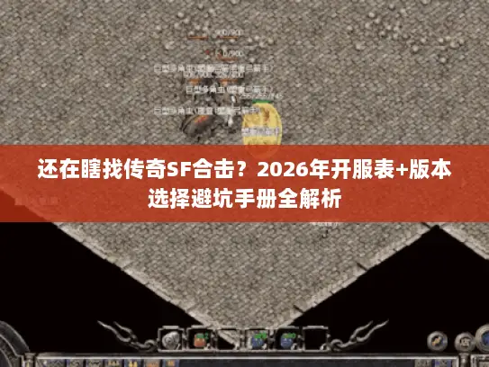 还在瞎找传奇SF合击？2026年开服表+版本选择避坑手册全解析