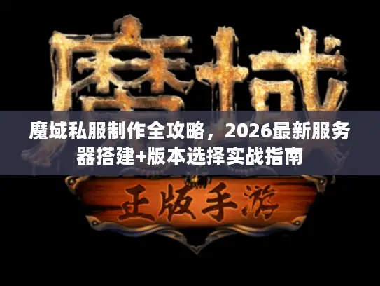 魔域私服制作全攻略，2026最新服务器搭建+版本选择实战指南