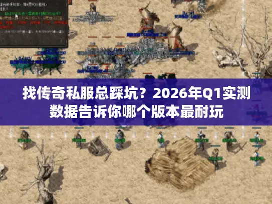 找传奇私服总踩坑？2026年Q1实测数据告诉你哪个版本最耐玩