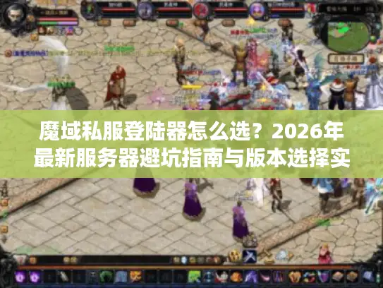 魔域私服登陆器怎么选？2026年最新服务器避坑指南与版本选择实战解析