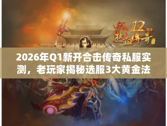 2026年Q1新开合击传奇私服实测,老玩家揭秘选服3大黄金法则与5个避坑绝技 2026年Q1新开合击传奇私服实测,老玩家揭秘选服3大黄金法则与5个避坑绝技