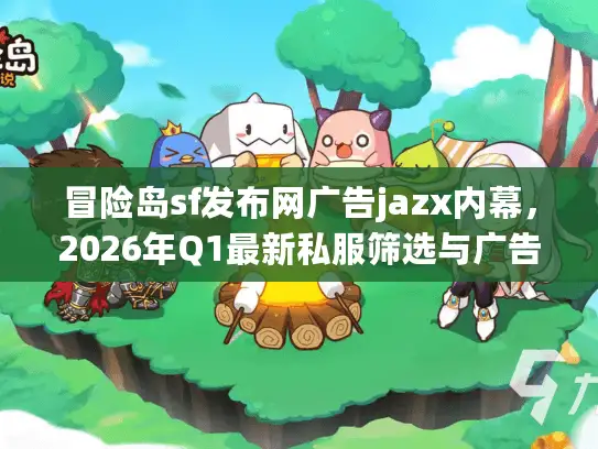 冒险岛sf发布网广告jazx内幕，2026年Q1最新私服筛选与广告投放实战指南