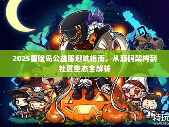 2025冒险岛公益服避坑指南，从源码架构到社区生态全解析
