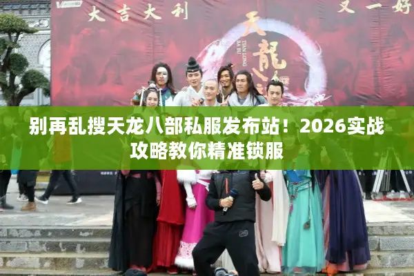 别再乱搜天龙八部私服发布站!2026实战攻略教你精准锁服 别再乱搜天龙八部私服发布站!2026实战攻略教你精准锁服