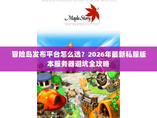 冒险岛发布平台怎么选?2026年最新私服版本服务器避坑全攻略 冒险岛发布平台怎么选?2026年最新私服版本服务器避坑全攻略