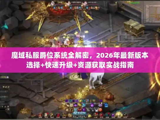 魔域私服爵位系统全解密，2026年最新版本选择+快速升级+资源获取实战指南