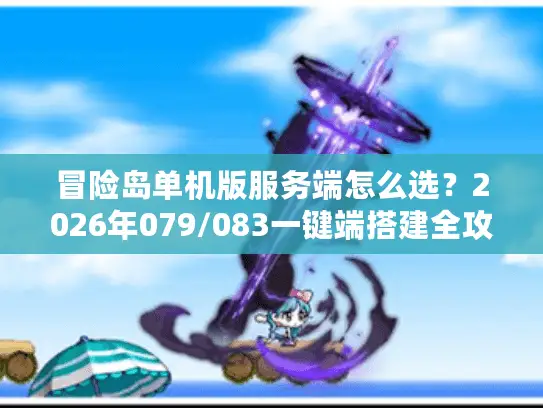 冒险岛单机版服务端怎么选？2026年079/083一键端搭建全攻略