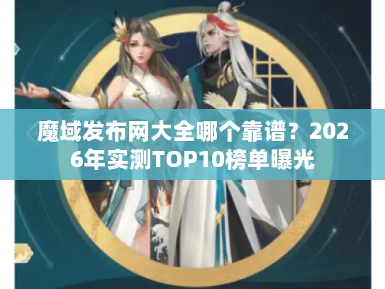 魔域发布网大全哪个靠谱？2026年实测TOP10榜单曝光