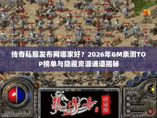 传奇私服发布网哪家好?2026年GM亲测TOP榜单与隐藏资源通道揭秘 传奇私服发布网哪家好?2026年GM亲测TOP榜单与隐藏资源通道揭秘