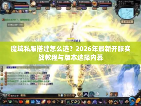 魔域私服搭建怎么选?2026年最新开服实战教程与版本选择内幕 魔域私服搭建怎么选?2026年最新开服实战教程与版本选择内幕
