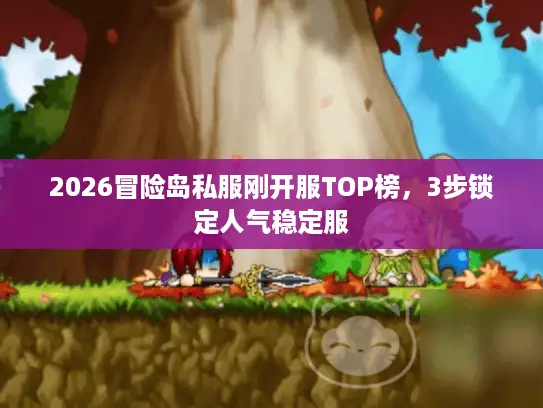 2026冒险岛私服刚开服TOP榜，3步锁定人气稳定服