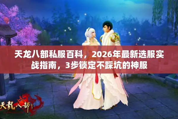 天龙八部私服百科,2026年最新选服实战指南,3步锁定不踩坑的神服 天龙八部私服百科,2026年最新选服实战指南,3步锁定不踩坑的神服