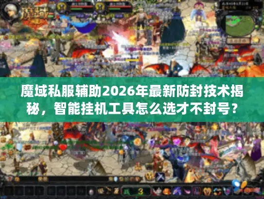 魔域私服辅助2026年最新防封技术揭秘，智能挂机工具怎么选才不封号？