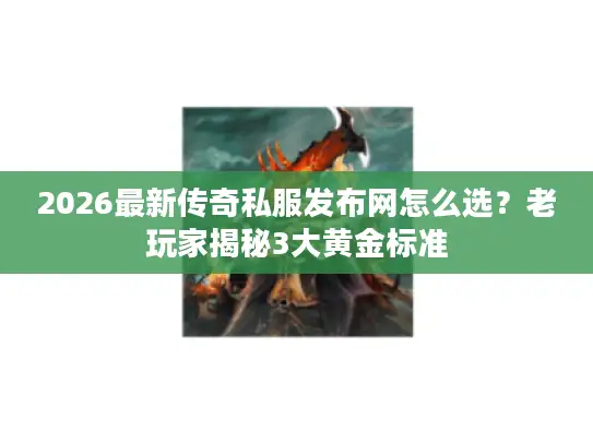2026最新传奇私服发布网怎么选？老玩家揭秘3大黄金标准