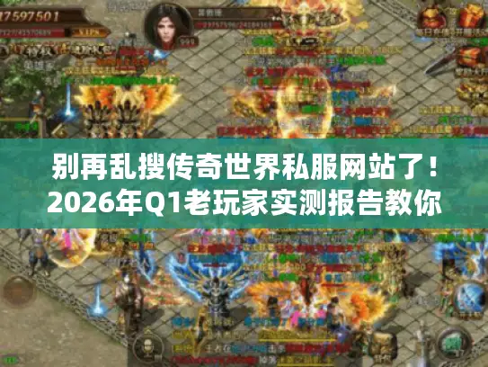 别再乱搜传奇世界私服网站了！2026年Q1老玩家实测报告教你3步锁定神服