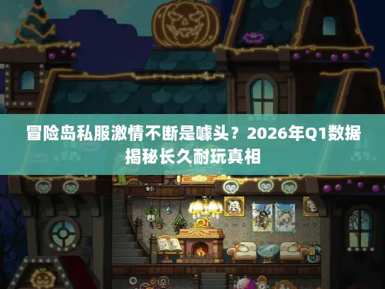 冒险岛私服激情不断是噱头？2026年Q1数据揭秘长久耐玩真相