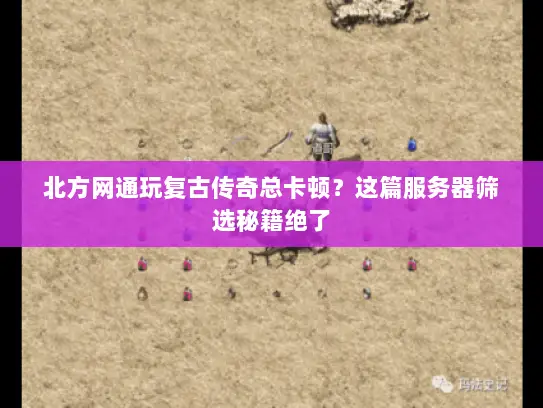 北方网通玩复古传奇总卡顿?这篇服务器筛选秘籍绝了 北方网通玩复古传奇总卡顿?这篇服务器筛选秘籍绝了