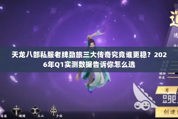 天龙八部私服老牌劲旅三大传奇究竟谁更稳？2026年Q1实测数据告诉你怎么选