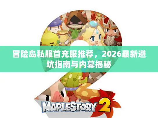 冒险岛私服首充服推荐，2026最新避坑指南与内幕揭秘