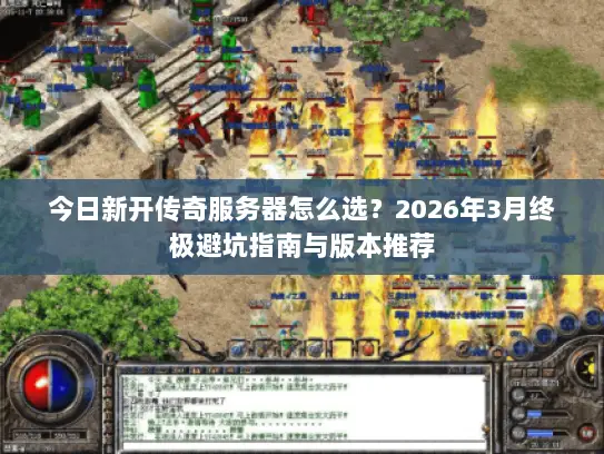 今日新开传奇服务器怎么选？2026年3月终极避坑指南与版本推荐
