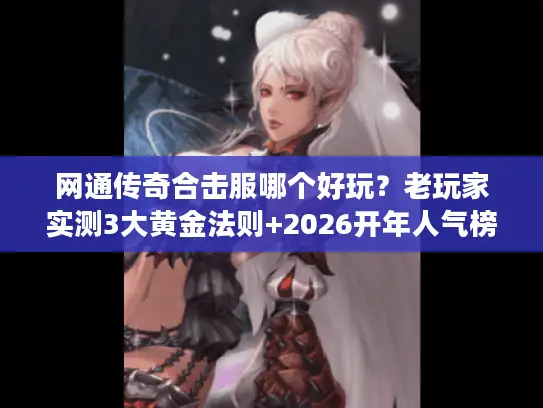 网通传奇合击服哪个好玩?老玩家实测3大黄金法则+2026开年人气榜单 网通传奇合击服哪个好玩?老玩家实测3大黄金法则+2026开年人气榜单