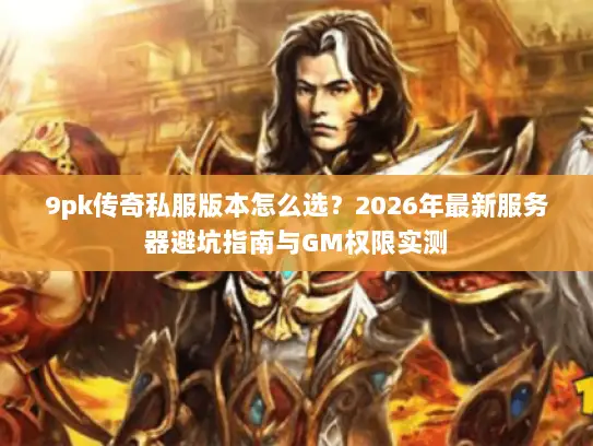 9pk传奇私服版本怎么选?2026年最新服务器避坑指南与GM权限实测 9pk传奇私服版本怎么选?2026年最新服务器避坑指南与GM权限实测