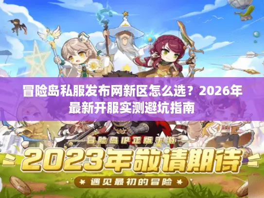 冒险岛私服发布网新区怎么选？2026年最新开服实测避坑指南