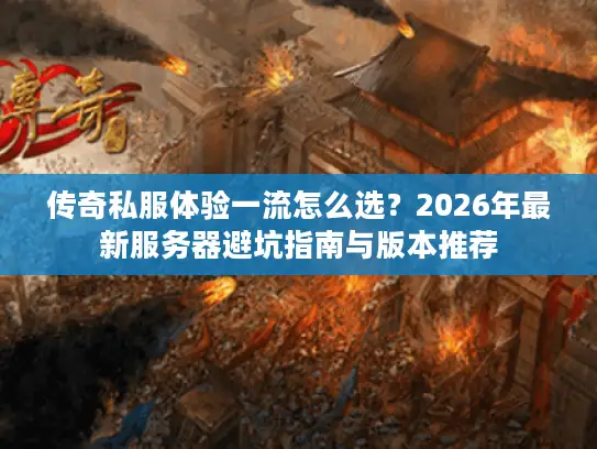 传奇私服体验一流怎么选？2026年最新服务器避坑指南与版本推荐