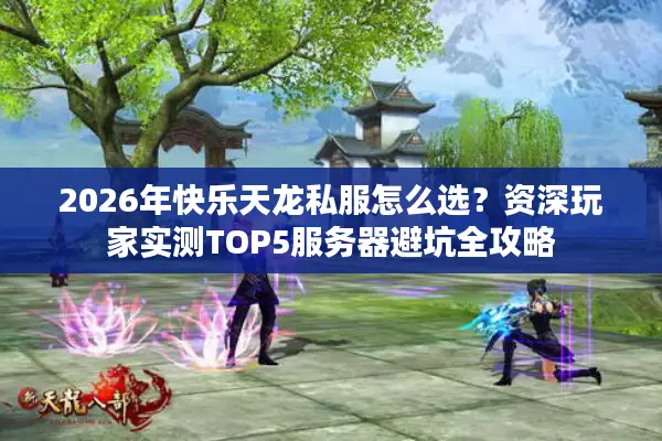 2026年快乐天龙私服怎么选？资深玩家实测TOP5服务器避坑全攻略
