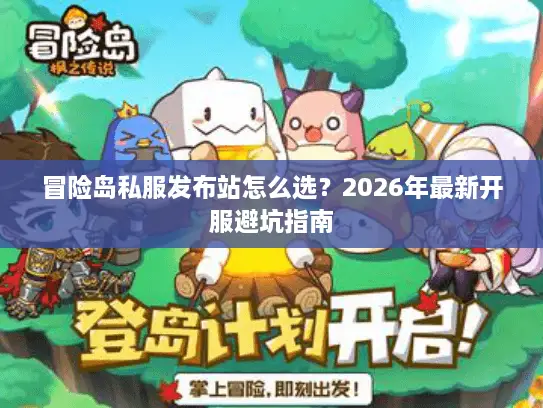 冒险岛私服发布站怎么选?2026年最新开服避坑指南 冒险岛私服发布站怎么选?2026年最新开服避坑指南