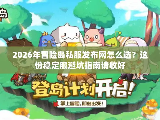 2026年冒险岛私服发布网怎么选？这份稳定服避坑指南请收好