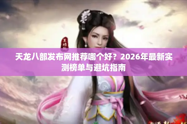 天龙八部发布网推荐哪个好?2026年最新实测榜单与避坑指南 天龙八部发布网推荐哪个好?2026年最新实测榜单与避坑指南