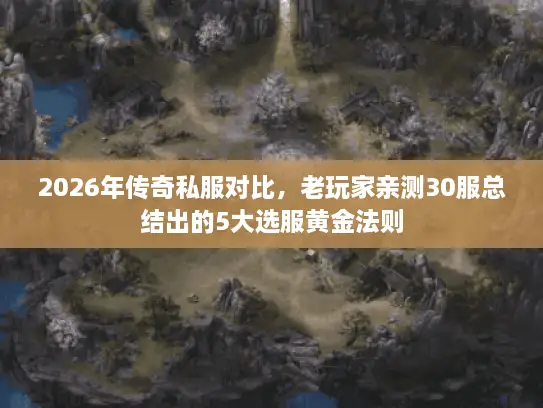2026年传奇私服对比，老玩家亲测30服总结出的5大选服黄金法则