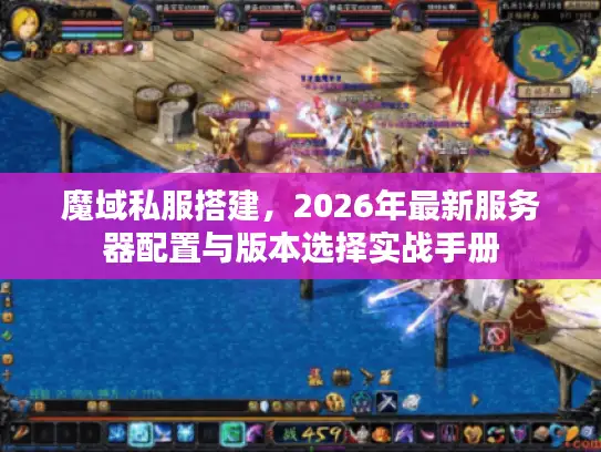 魔域私服搭建，2026年最新服务器配置与版本选择实战手册