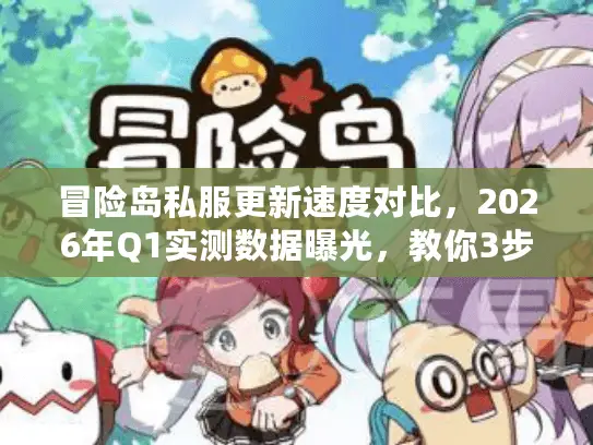 冒险岛私服更新速度对比，2026年Q1实测数据曝光，教你3步选出最快服务器