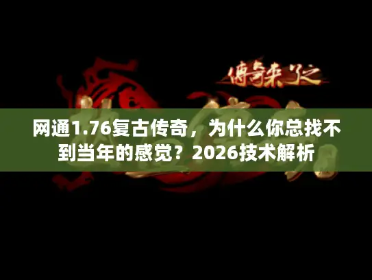 网通1.76复古传奇，为什么你总找不到当年的感觉？2026技术解析