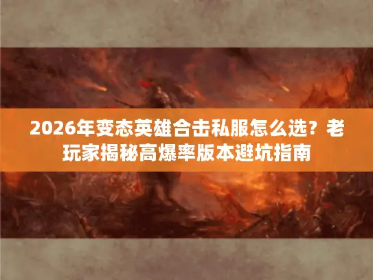 2026年变态英雄合击私服怎么选？老玩家揭秘高爆率版本避坑指南