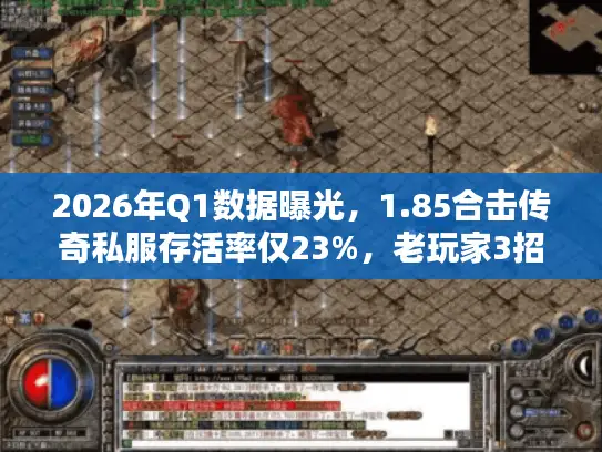 2026年Q1数据曝光，1.85合击传奇私服存活率仅23%，老玩家3招锁定稳定服