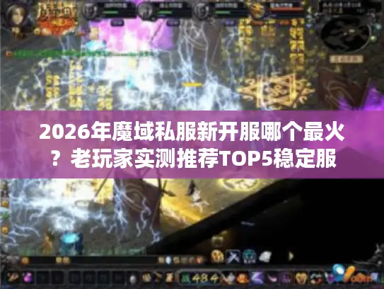 2026年魔域私服新开服哪个最火？老玩家实测推荐TOP5稳定服