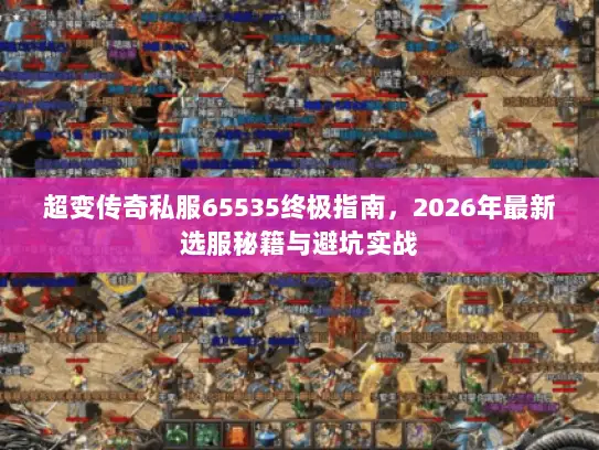 超变传奇私服65535终极指南,2026年最新选服秘籍与避坑实战 超变传奇私服65535终极指南,2026年最新选服秘籍与避坑实战