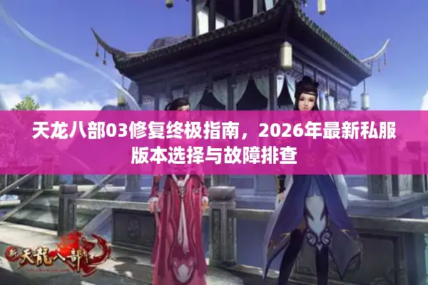 天龙八部03修复终极指南，2026年最新私服版本选择与故障排查