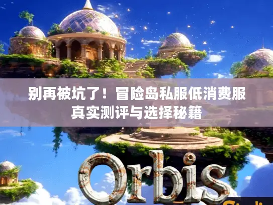 别再被坑了!冒险岛私服低消费服真实测评与选择秘籍 别再被坑了!冒险岛私服低消费服真实测评与选择秘籍