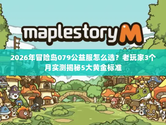 2026年冒险岛079公益服怎么选?老玩家3个月实测揭秘5大黄金标准 2026年冒险岛079公益服怎么选?老玩家3个月实测揭秘5大黄金标准