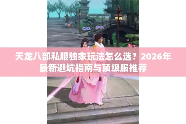 天龙八部私服独家玩法怎么选?2026年最新避坑指南与顶级服推荐 天龙八部私服独家玩法怎么选?2026年最新避坑指南与顶级服推荐