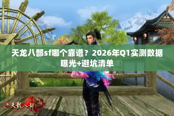 天龙八部sf哪个靠谱？2026年Q1实测数据曝光+避坑清单
