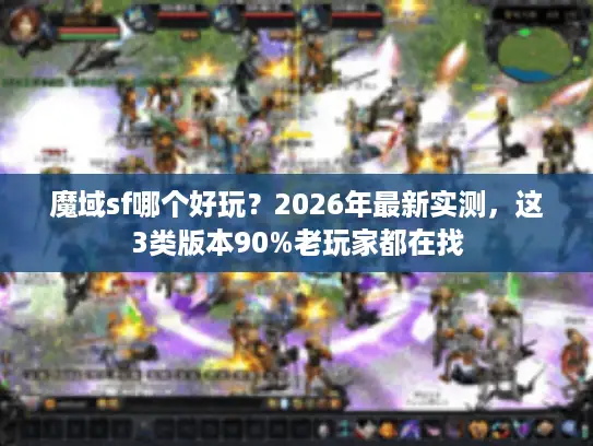 魔域sf哪个好玩？2026年最新实测，这3类版本90%老玩家都在找
