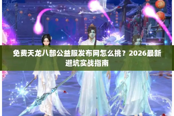 免费天龙八部公益服发布网怎么挑?2026最新避坑实战指南 免费天龙八部公益服发布网怎么挑?2026最新避坑实战指南