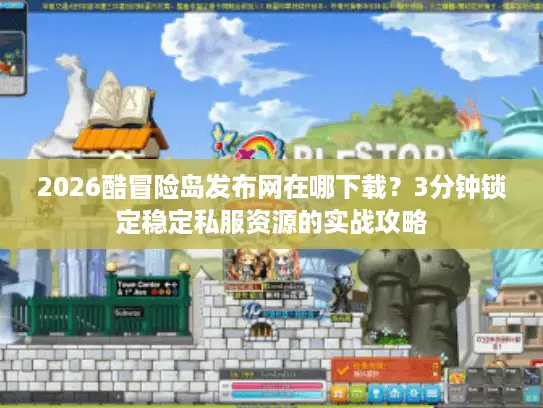 2026酷冒险岛发布网在哪下载？3分钟锁定稳定私服资源的实战攻略