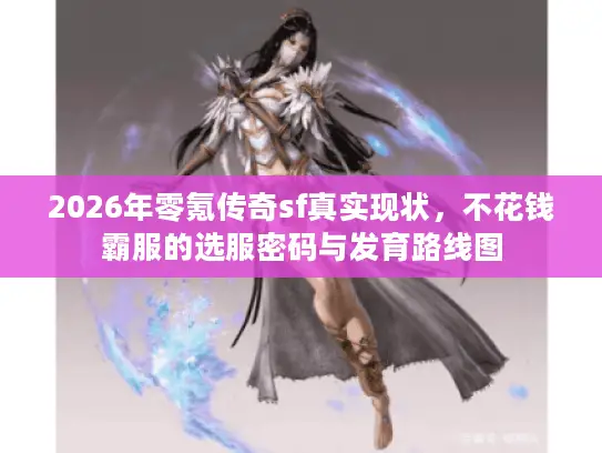 2026年零氪传奇sf真实现状,不花钱霸服的选服密码与发育路线图 2026年零氪传奇sf真实现状,不花钱霸服的选服密码与发育路线图