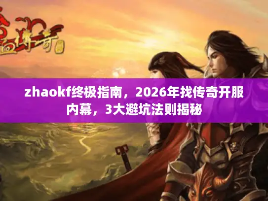 zhaokf终极指南，2026年找传奇开服内幕，3大避坑法则揭秘